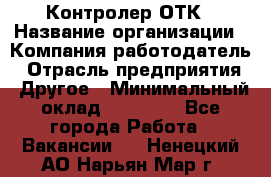 Контролер ОТК › Название организации ­ Компания-работодатель › Отрасль предприятия ­ Другое › Минимальный оклад ­ 25 700 - Все города Работа » Вакансии   . Ненецкий АО,Нарьян-Мар г.